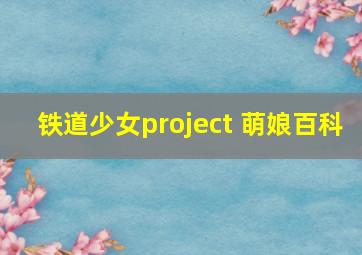 铁道少女project 萌娘百科